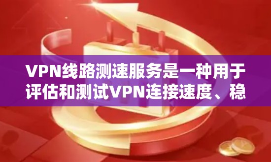 VPN线路测速服务是一种用于评估和测试VPN连接速度、稳定性和可靠性的工具或服务。以下是关于VPN线路测速服务的详细指南