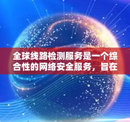 全球线路检测服务是一个综合性的网络安全服务，旨在确保企业网络的安全性和稳定性。以下是对该服务的详细分析和总结