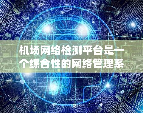 机场网络检测平台是一个综合性的网络管理系统，设计用于监控、管理和优化机场网络环境，确保高效、安全和稳定运行。以下是对该平台的详细分析和总结