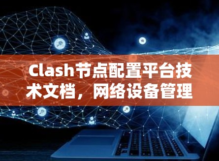 Clash节点配置平台技术文档，网络设备管理与协议转换应用指南