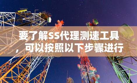 要了解SS代理测速工具，可以按照以下步骤进行