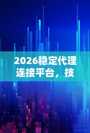 2026稳定代理连接平台，技术创新与应用实践