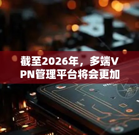 截至2026年，多端VPN管理平台将会更加智能化、自动化和集成化。随着企业数字化转型的加速，以及远程办公和边缘计算的普及，VPN管理平台将会具备更多功能，以满足复杂的网络安全和管理需求