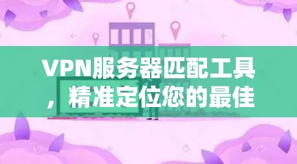 VPN服务器匹配工具，精准定位您的最佳VPN服务器