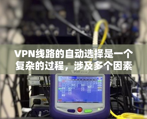 VPN线路的自动选择是一个复杂的过程，涉及多个因素和技术来确保连接的质量和安全性。以下是对这一过程的详细分析和总结