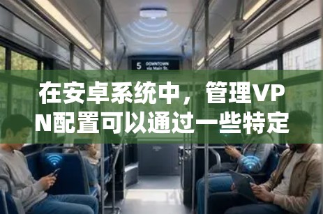 在安卓系统中，管理VPN配置可以通过一些特定的工具或应用来实现，以便更方便地控制和配置多个设备或多个VPN账号。以下是一些常用的安卓VPN管理工具