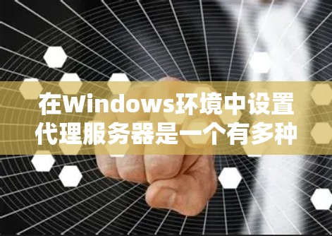 在Windows环境中设置代理服务器是一个有多种方法且具有不同优缺点的过程，以下是根据不同需求和场景的分步指南