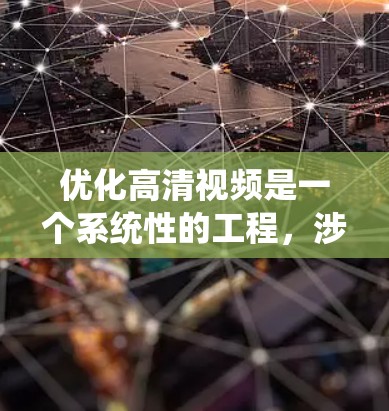 优化高清视频是一个系统性的工程，涉及多个步骤和考量因素。以下是对优化方案的总结和建议