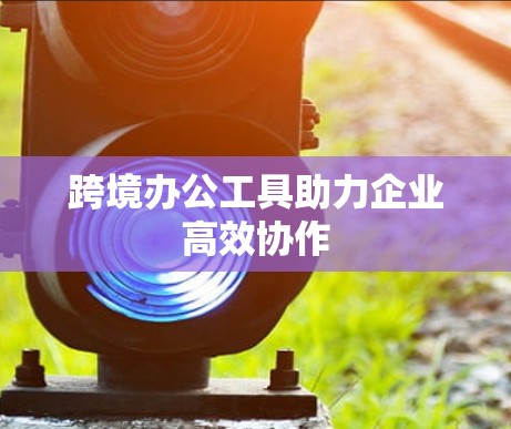 跨境办公工具助力企业高效协作