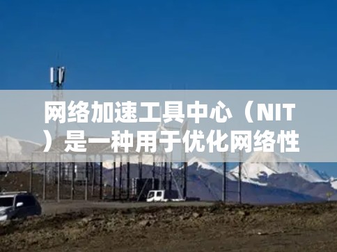 网络加速工具中心（NIT）是一种用于优化网络性能的软件或服务，通常用于提高数据传输速度和网络吞吐量。它通过缓存、压缩数据、负载均衡或其他技术来加速网络流量，减少延迟并提高整体网络性能