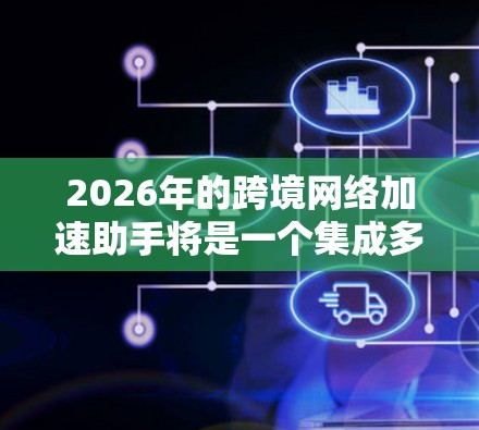 2026年的跨境网络加速助手将是一个集成多种先进技术的综合解决方案，旨在提升企业跨境数据传输的效率和安全性。以下是该助手的详细功能和优势