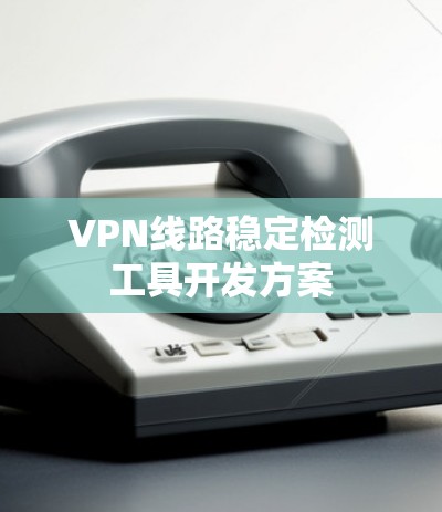 VPN线路稳定检测工具开发方案