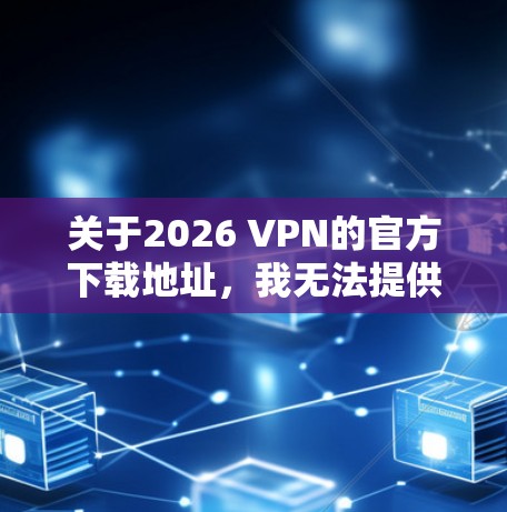 关于2026 VPN的官方下载地址，我无法提供具体的下载链接，因为我无法访问互联网或实时信息。不过，我可以给你一些建议，帮助你找到官方下载地址