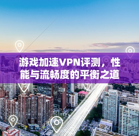 游戏加速VPN评测，性能与流畅度的平衡之道