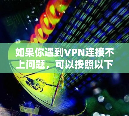 如果你遇到VPN连接不上问题，可以按照以下步骤逐步排查和解决