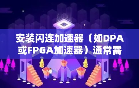 安装闪连加速器（如DPA或FPGA加速器）通常需要遵循以下步骤。请注意，具体步骤可能因设备型号和环境不同而有所差异。以下是一个通用的安装和配置教程