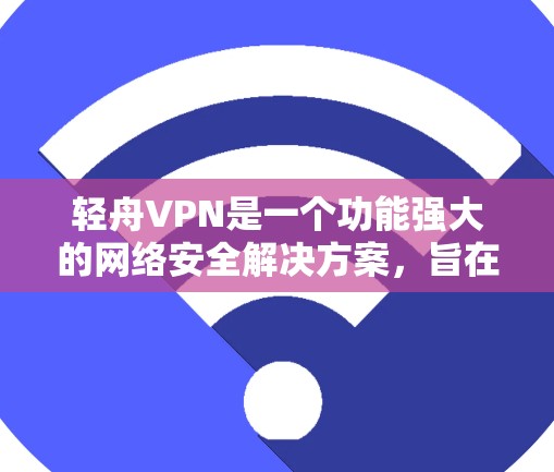 轻舟VPN是一个功能强大的网络安全解决方案，旨在帮助用户保护隐私、管理网络流量并提高网络安全。以下是其主要功能的详细介绍