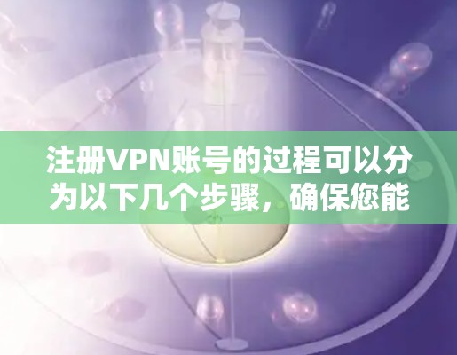 注册VPN账号的过程可以分为以下几个步骤，确保您能够顺利完成并安全使用