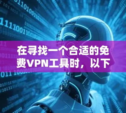 在寻找一个合适的免费VPN工具时，以下是针对不同需求的推荐