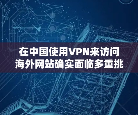 在中国使用VPN来访问海外网站确实面临多重挑战和风险。以下是对使用VPN在中国的详细分析和建议