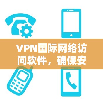 VPN国际网络访问软件，确保安全与隐私的全面指南