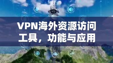 VPN海外资源访问工具，功能与应用解析