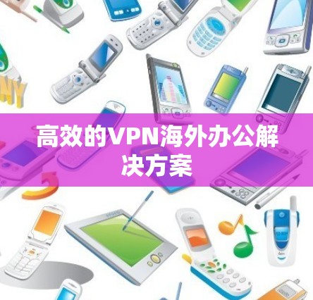 高效的VPN海外办公解决方案