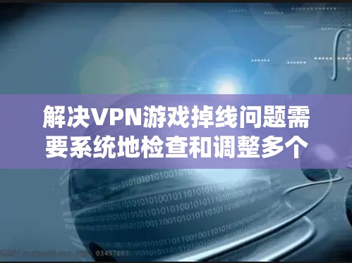 解决VPN游戏掉线问题需要系统地检查和调整多个方面，以下是一步步的解决方案