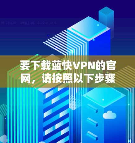 要下载蓝快VPN的官网，请按照以下步骤操作