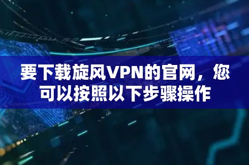 要下载旋风VPN的官网，您可以按照以下步骤操作