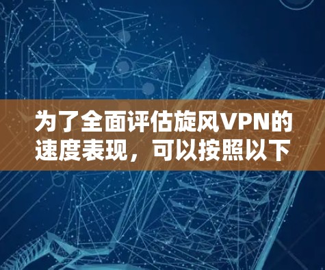 为了全面评估旋风VPN的速度表现，可以按照以下步骤进行测试