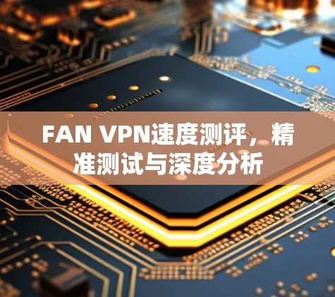 FAN VPN速度测评，精准测试与深度分析