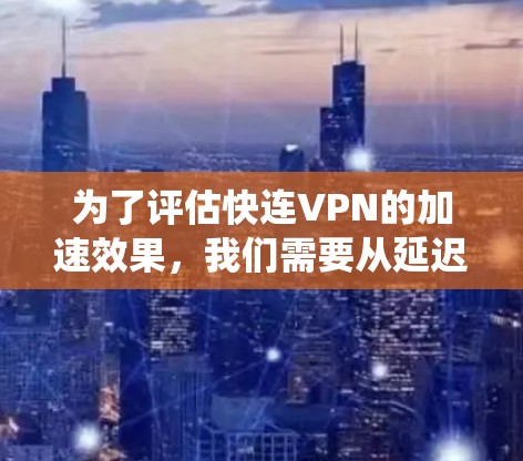 为了评估快连VPN的加速效果，我们需要从延迟、带宽、稳定性、多设备支持、隐私保护和系统资源占用等多个方面进行测试和分析。以下是详细的步骤和结果