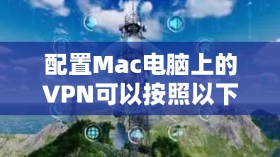 配置Mac电脑上的VPN可以按照以下步骤进行