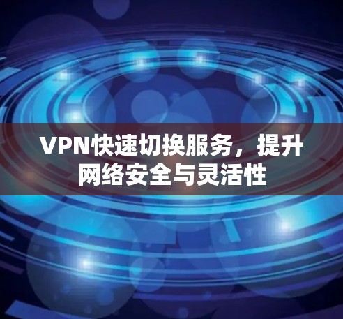 VPN快速切换服务，提升网络安全与灵活性