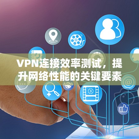 VPN连接效率测试，提升网络性能的关键要素