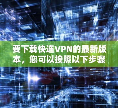 要下载快连VPN的最新版本，您可以按照以下步骤操作