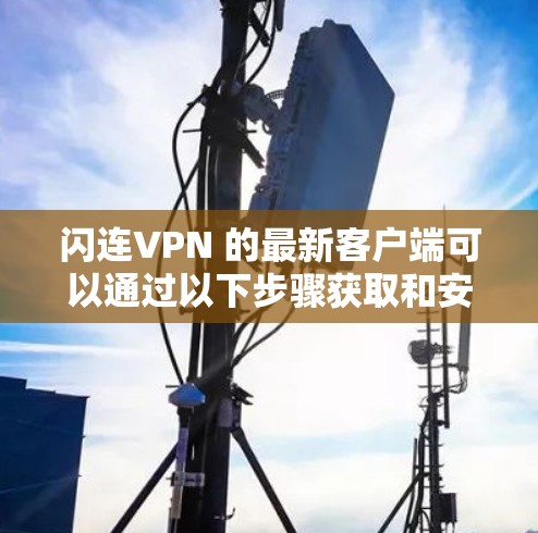 闪连VPN 的最新客户端可以通过以下步骤获取和安装