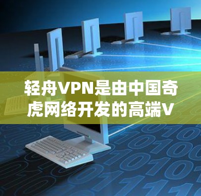 轻舟VPN是由中国奇虎网络开发的高端VPN服务，专为中国用户设计，能够绕过国内网络限制，访问国外网站。以下是我对轻舟VPN的体验分享