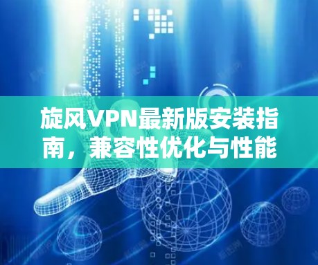 旋风VPN最新版安装指南，兼容性优化与性能提升