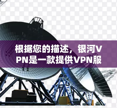 根据您的描述，银河VPN是一款提供VPN服务的手机应用，用户普遍使用以访问境外网站。以下是关于银河VPN的一些详细信息和建议
