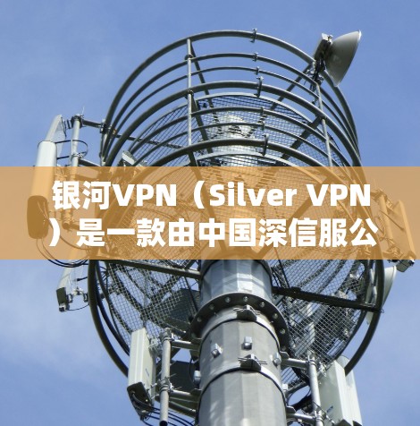 银河VPN（Silver VPN）是一款由中国深信服公司开发的网络安全和隐私保护解决方案，主要用于企业和个人用户的网络安全防护。以下是对银河VPN功能的详细体验分析