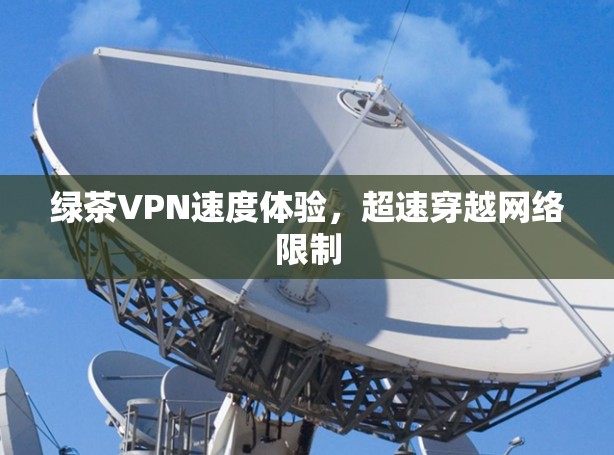 绿茶VPN速度体验，超速穿越网络限制