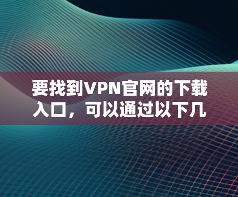 要找到VPN官网的下载入口，可以通过以下几种方式