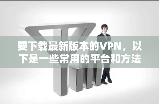 要下载最新版本的VPN，以下是一些常用的平台和方法