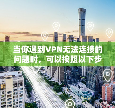 当你遇到VPN无法连接的问题时，可以按照以下步骤逐步排查和解决问题