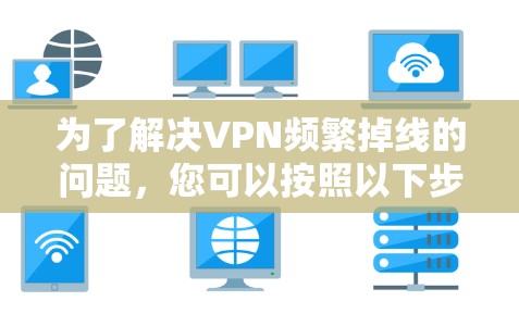 为了解决VPN频繁掉线的问题，您可以按照以下步骤进行排查和修复