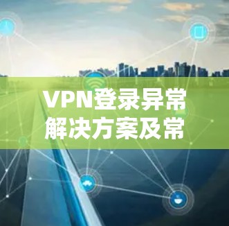 VPN登录异常解决方案及常见问题分析