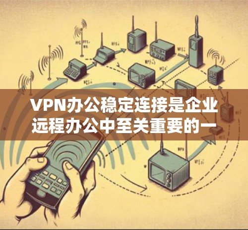VPN办公稳定连接是企业远程办公中至关重要的一环。以下是关于VPN办公稳定连接的详细指南