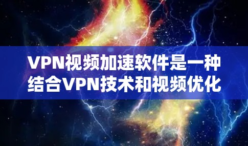 VPN视频加速软件是一种结合VPN技术和视频优化工具，旨在提高视频流的传输速度和质量，解决地区限制或网络带宽问题。以下是关于这些软件的详细信息